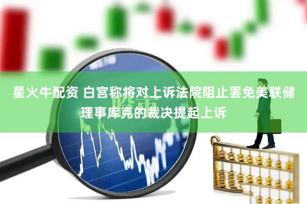 星火牛配资 白宫称将对上诉法院阻止罢免美联储理事库克的裁决提起上诉