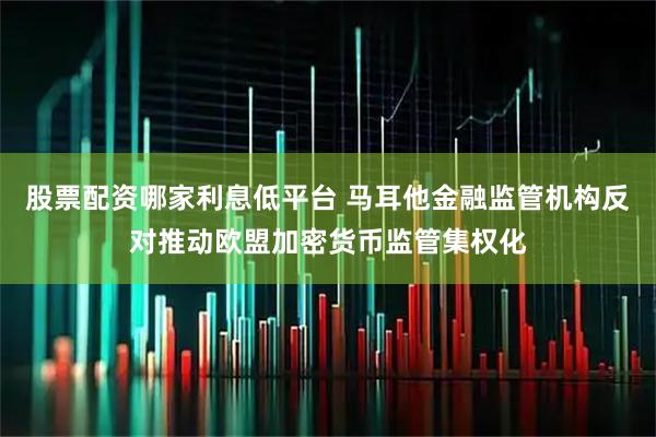 股票配资哪家利息低平台 马耳他金融监管机构反对推动欧盟加密货币监管集权化