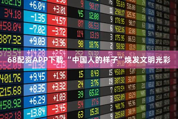 68配资APP下载 “中国人的样子”焕发文明光彩