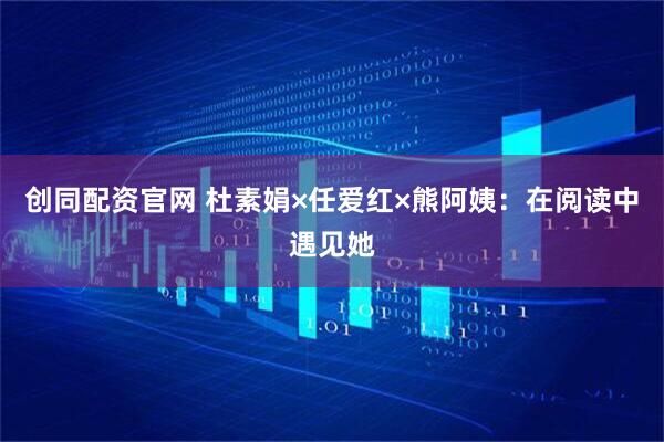 创同配资官网 杜素娟×任爱红×熊阿姨：在阅读中遇见她