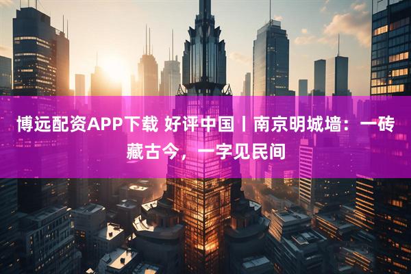 博远配资APP下载 好评中国丨南京明城墙：一砖藏古今，一字见民间