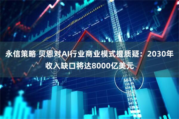永信策略 贝恩对AI行业商业模式提质疑：2030年收入缺口将达8000亿美元