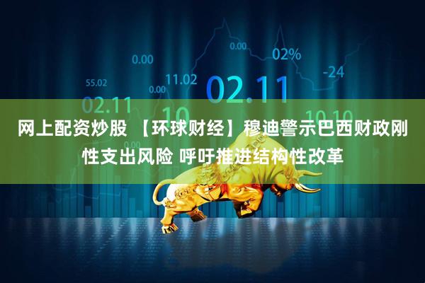 网上配资炒股 【环球财经】穆迪警示巴西财政刚性支出风险 呼吁推进结构性改革