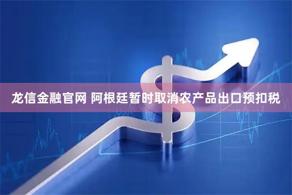 龙信金融官网 阿根廷暂时取消农产品出口预扣税