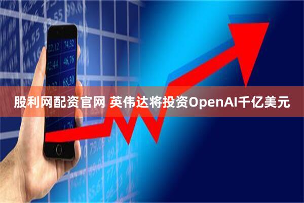 股利网配资官网 英伟达将投资OpenAI千亿美元