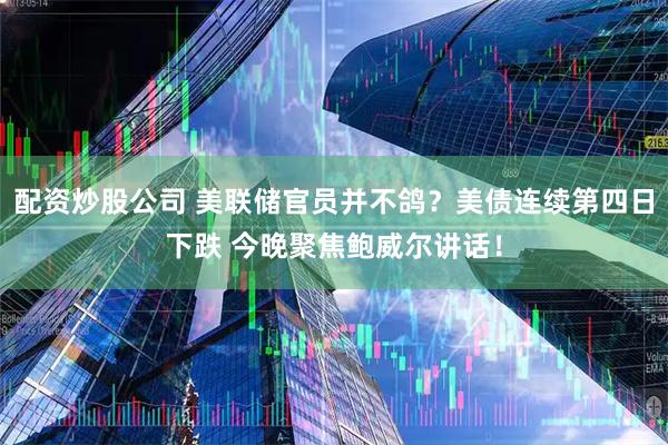 配资炒股公司 美联储官员并不鸽？美债连续第四日下跌 今晚聚焦鲍威尔讲话！