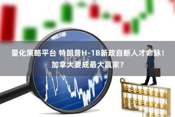 量化策略平台 特朗普H-1B新政自断人才命脉！加拿大要成最大赢家？