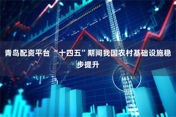 青岛配资平台 “十四五”期间我国农村基础设施稳步提升