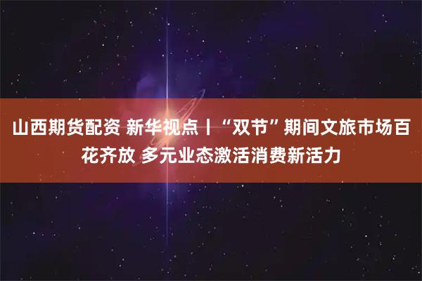 山西期货配资 新华视点丨“双节”期间文旅市场百花齐放 多元业态激活消费新活力