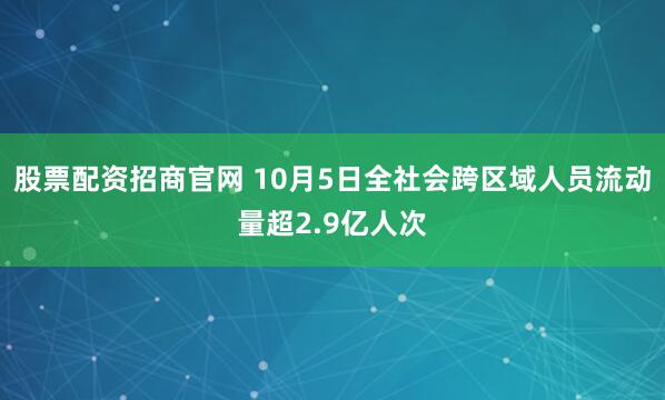 股票配资招商官网 10月5日全社会跨区域人员流动量超2.9亿人次