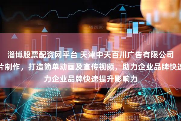 淄博股票配资网平台 天津中天百川广告有限公司专注动画短片制作，打造简单动画及宣传视频，助力企业品牌快速提升影响力
