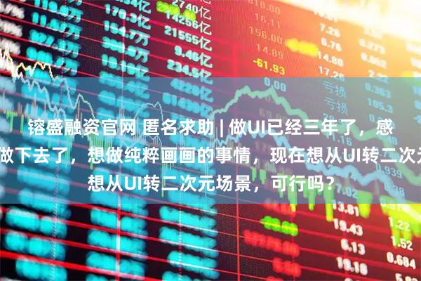 镕盛融资官网 匿名求助 | 做UI已经三年了，感觉自己已经不想做下去了，想做纯粹画画的事情，现在想从UI转二次元场景，可行吗？
