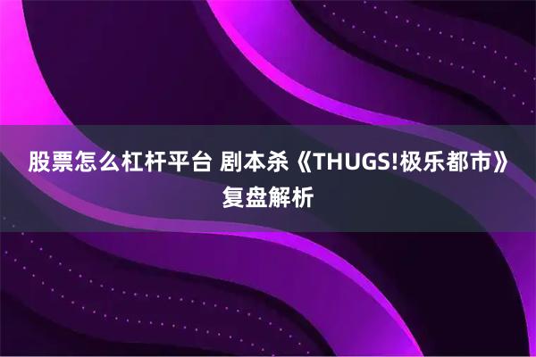 股票怎么杠杆平台 剧本杀《THUGS!极乐都市》复盘解析