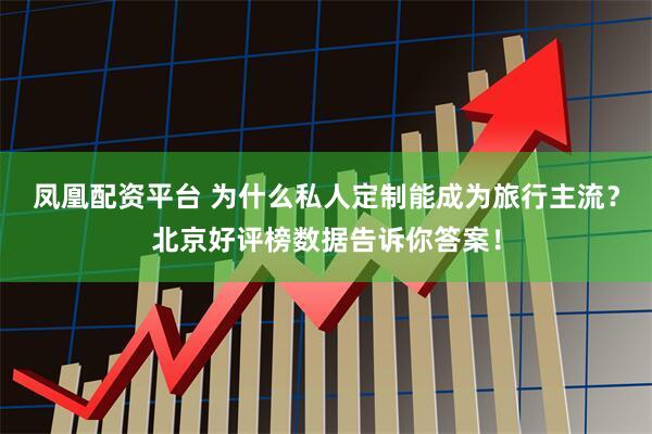 凤凰配资平台 为什么私人定制能成为旅行主流？北京好评榜数据告诉你答案！