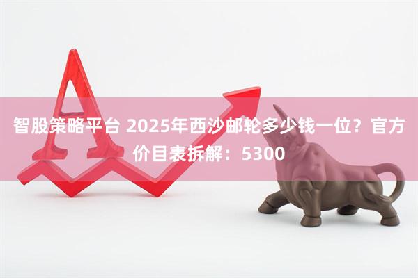 智股策略平台 2025年西沙邮轮多少钱一位？官方价目表拆解：5300