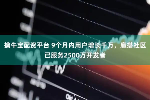 擒牛宝配资平台 9个月内用户增长千万，魔搭社区已服务2500万开发者