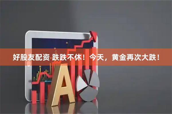 好股友配资 跌跌不休！今天，黄金再次大跌！