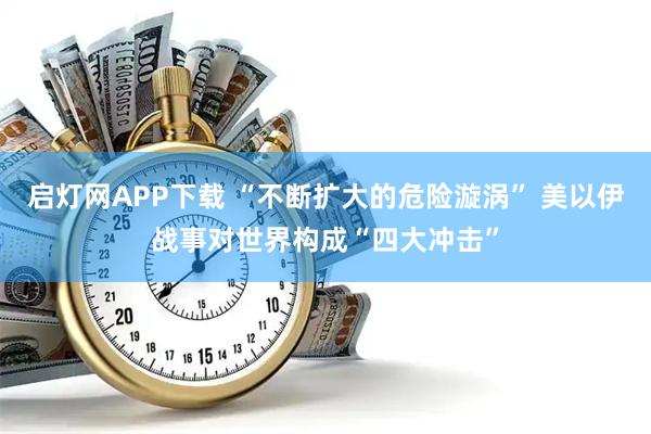 启灯网APP下载 “不断扩大的危险漩涡” 美以伊战事对世界构成“四大冲击”