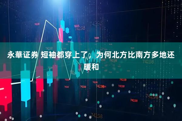 永華证券 短袖都穿上了，为何北方比南方多地还暖和