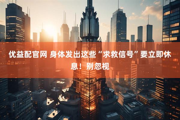 优益配官网 身体发出这些“求救信号”要立即休息！别忽视