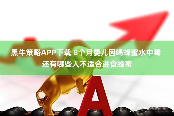 黑牛策略APP下载 8个月婴儿因喝蜂蜜水中毒 还有哪些人不适合进食蜂蜜