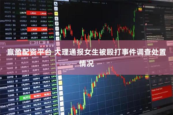 赢盈配资平台 大理通报女生被殴打事件调查处置情况