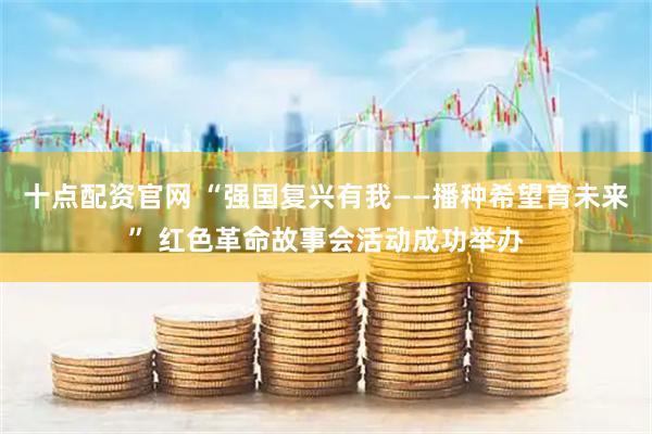 十点配资官网 “强国复兴有我——播种希望育未来” 红色革命故事会活动成功举办
