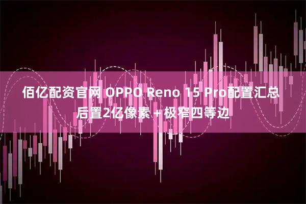 佰亿配资官网 OPPO Reno 15 Pro配置汇总 后置2亿像素＋极窄四等边