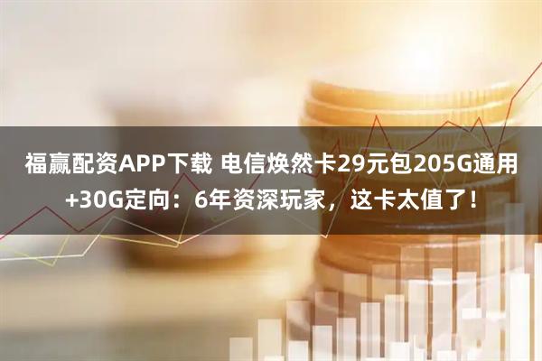 福赢配资APP下载 电信焕然卡29元包205G通用+30G定向：6年资深玩家，这卡太值了！