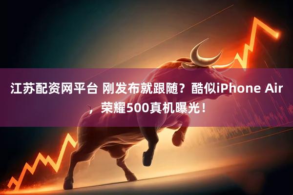 江苏配资网平台 刚发布就跟随？酷似iPhone Air，荣耀500真机曝光！