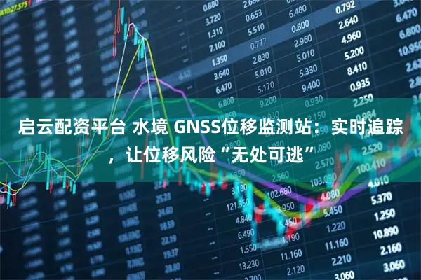 启云配资平台 水境 GNSS位移监测站：实时追踪，让位移风险“无处可逃”