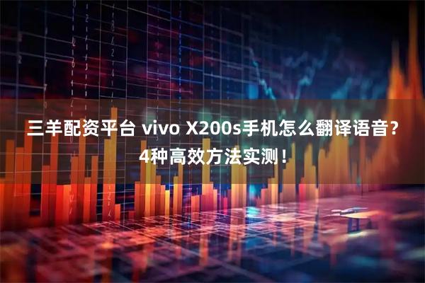 三羊配资平台 vivo X200s手机怎么翻译语音？4种高效方法实测！