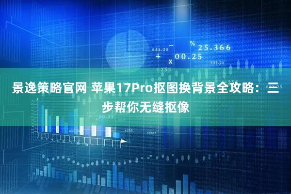 景逸策略官网 苹果17Pro抠图换背景全攻略：三步帮你无缝抠像