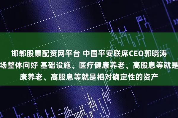 邯郸股票配资网平台 中国平安联席CEO郭晓涛：今年中国资本市场整体向好 基础设施、医疗健康养老、高股息等就是相对确定性的资产