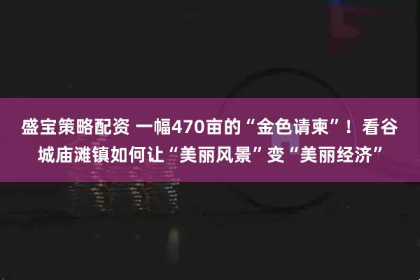 盛宝策略配资 一幅470亩的“金色请柬”！看谷城庙滩镇如何让“美丽风景”变“美丽经济”