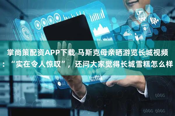 掌尚策配资APP下载 马斯克母亲晒游览长城视频：“实在令人惊叹”，还问大家觉得长城雪糕怎么样