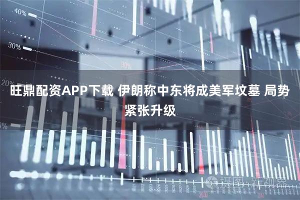旺鼎配资APP下载 伊朗称中东将成美军坟墓 局势紧张升级
