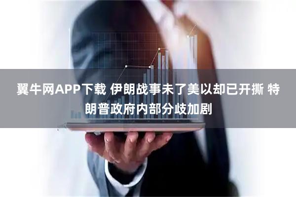 翼牛网APP下载 伊朗战事未了美以却已开撕 特朗普政府内部分歧加剧