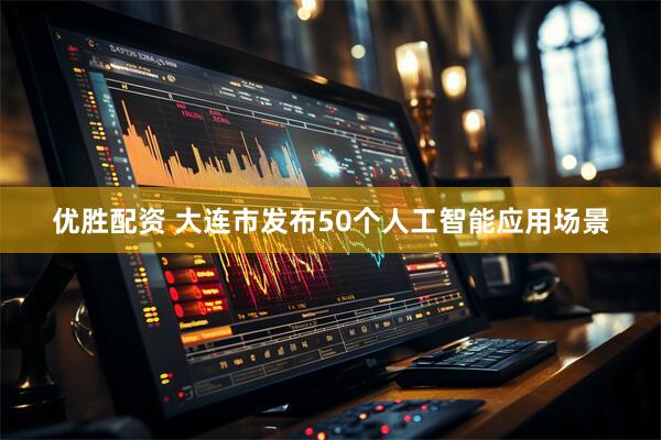 优胜配资 大连市发布50个人工智能应用场景