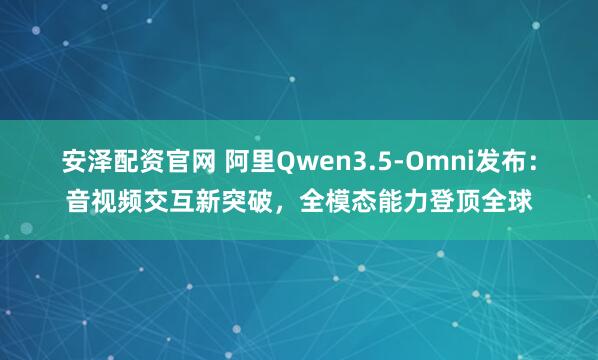安泽配资官网 阿里Qwen3.5-Omni发布：音视频交互新突破，全模态能力登顶全球