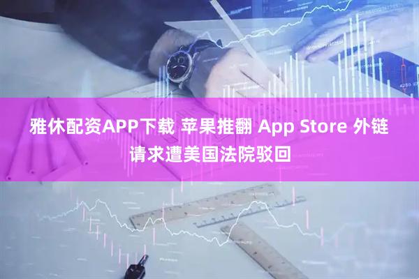 雅休配资APP下载 苹果推翻 App Store 外链请求遭美国法院驳回