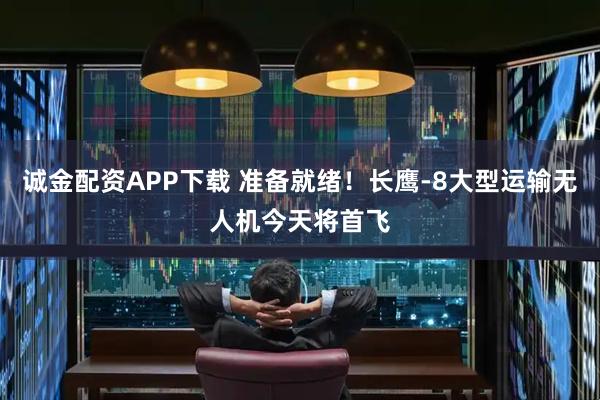 诚金配资APP下载 准备就绪！长鹰-8大型运输无人机今天将首飞
