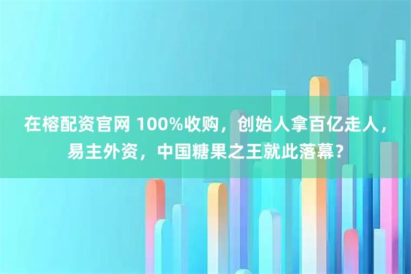 在榕配资官网 100%收购，创始人拿百亿走人，易主外资，中国糖果之王就此落幕？