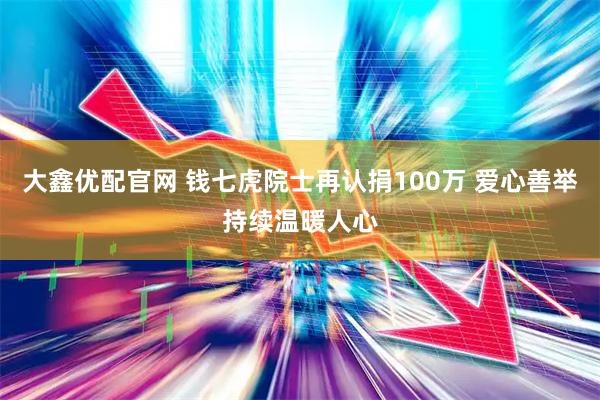 大鑫优配官网 钱七虎院士再认捐100万 爱心善举持续温暖人心