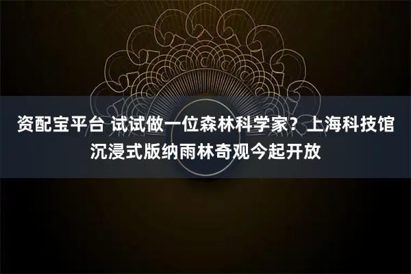 资配宝平台 试试做一位森林科学家？上海科技馆沉浸式版纳雨林奇观今起开放