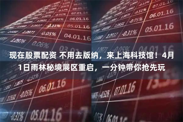 现在股票配资 不用去版纳，来上海科技馆！4月1日雨林秘境展区重启，一分钟带你抢先玩