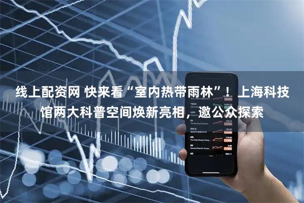 线上配资网 快来看“室内热带雨林”!上海科技馆两大科普空间焕新亮相,邀公众探索