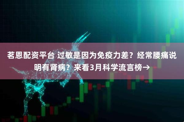 茗恩配资平台 过敏是因为免疫力差？经常腰痛说明有肾病？来看3月科学流言榜→