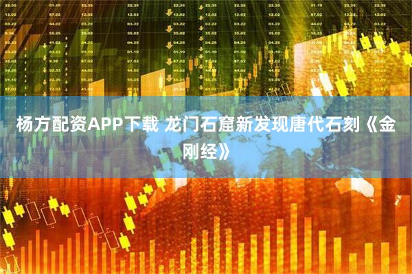 杨方配资APP下载 龙门石窟新发现唐代石刻《金刚经》