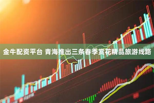 金牛配资平台 青海推出三条春季赏花精品旅游线路